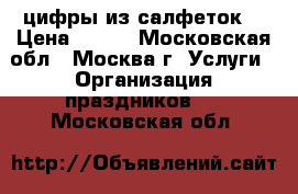 цифры из салфеток  › Цена ­ 700 - Московская обл., Москва г. Услуги » Организация праздников   . Московская обл.